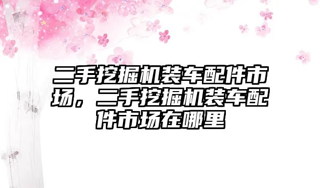 二手挖掘機(jī)裝車配件市場(chǎng)，二手挖掘機(jī)裝車配件市場(chǎng)在哪里