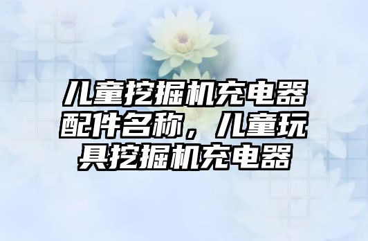 兒童挖掘機(jī)充電器配件名稱(chēng)，兒童玩具挖掘機(jī)充電器