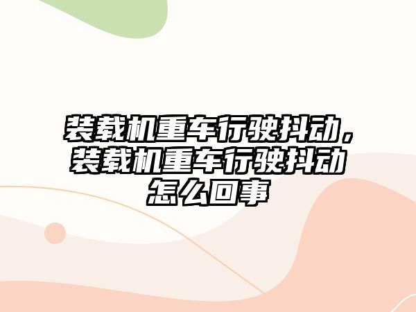 裝載機(jī)重車行駛抖動(dòng)，裝載機(jī)重車行駛抖動(dòng)怎么回事