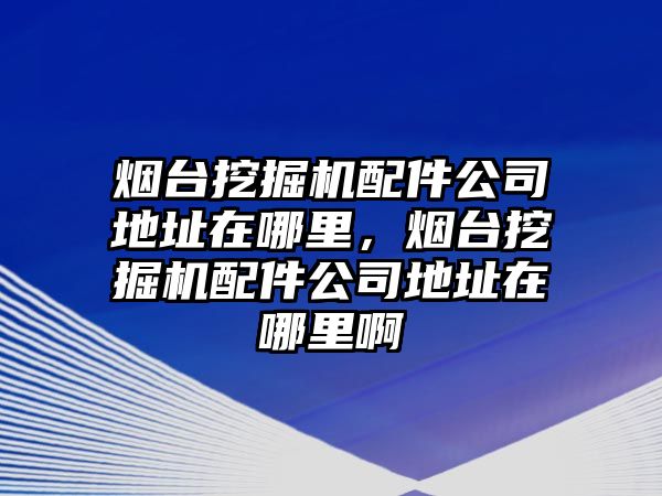 煙臺(tái)挖掘機(jī)配件公司地址在哪里，煙臺(tái)挖掘機(jī)配件公司地址在哪里啊