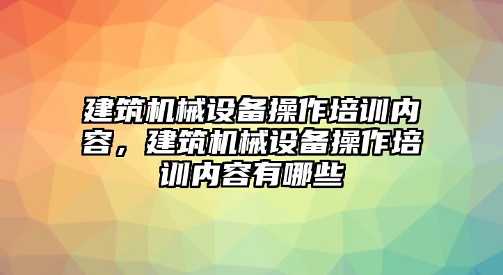 建筑機械設(shè)備操作培訓(xùn)內(nèi)容，建筑機械設(shè)備操作培訓(xùn)內(nèi)容有哪些
