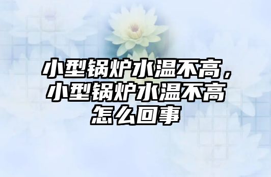 小型鍋爐水溫不高，小型鍋爐水溫不高怎么回事