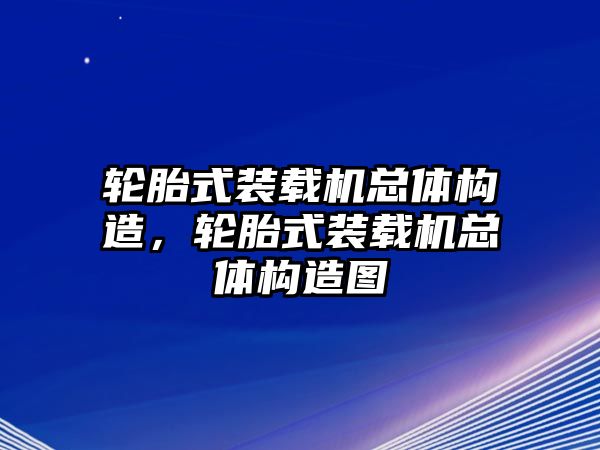 輪胎式裝載機總體構造，輪胎式裝載機總體構造圖