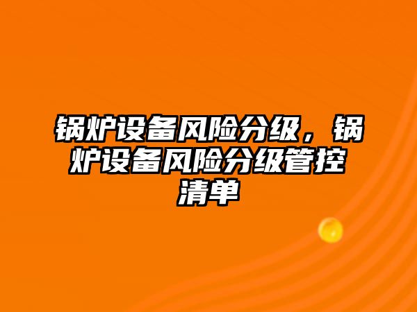 鍋爐設(shè)備風(fēng)險(xiǎn)分級(jí)，鍋爐設(shè)備風(fēng)險(xiǎn)分級(jí)管控清單