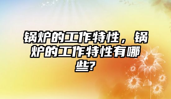 鍋爐的工作特性，鍋爐的工作特性有哪些?