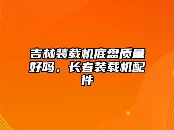 吉林裝載機(jī)底盤質(zhì)量好嗎，長(zhǎng)春裝載機(jī)配件