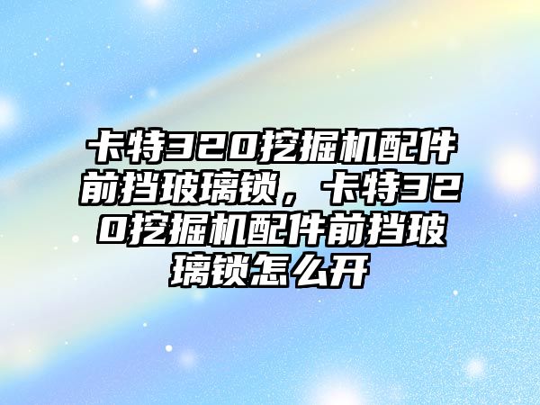 卡特320挖掘機(jī)配件前擋玻璃鎖，卡特320挖掘機(jī)配件前擋玻璃鎖怎么開