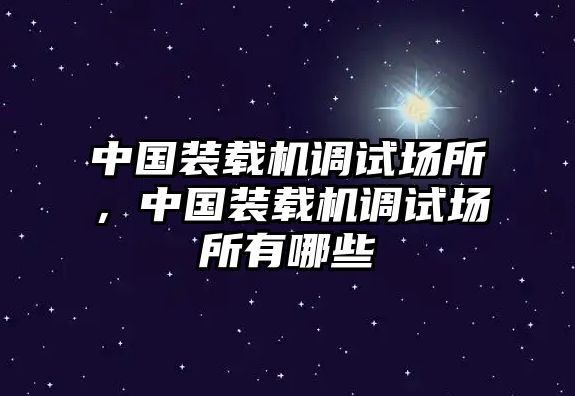 中國裝載機(jī)調(diào)試場所，中國裝載機(jī)調(diào)試場所有哪些