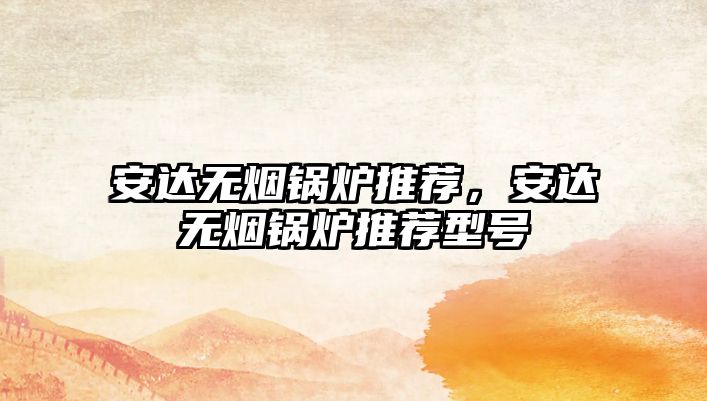 安達(dá)無(wú)煙鍋爐推薦，安達(dá)無(wú)煙鍋爐推薦型號(hào)