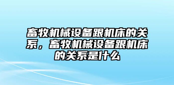 畜牧機械設備跟機床的關系，畜牧機械設備跟機床的關系是什么
