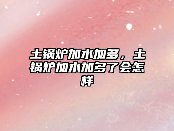 土鍋爐加水加多，土鍋爐加水加多了會(huì)怎樣