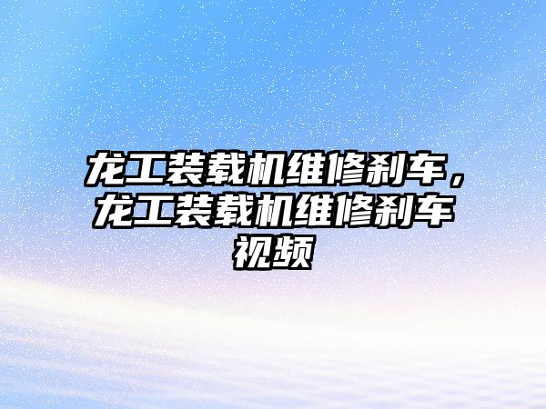 龍工裝載機(jī)維修剎車，龍工裝載機(jī)維修剎車視頻