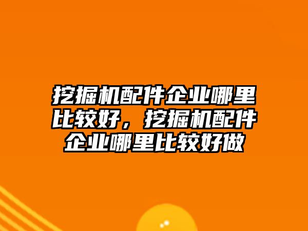挖掘機配件企業(yè)哪里比較好，挖掘機配件企業(yè)哪里比較好做
