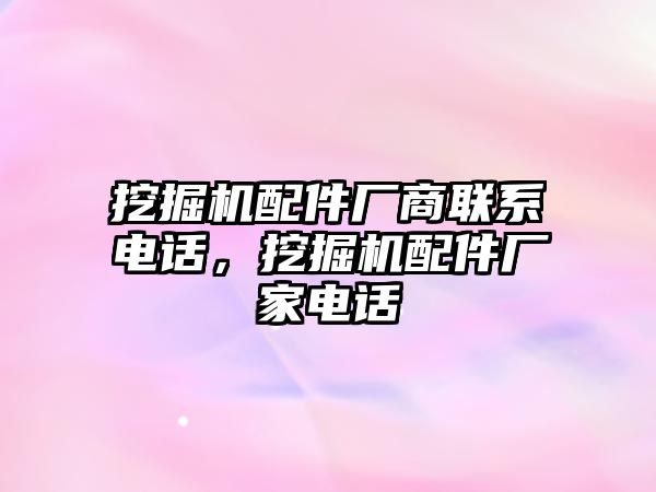 挖掘機(jī)配件廠商聯(lián)系電話，挖掘機(jī)配件廠家電話
