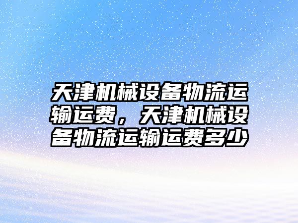 天津機械設(shè)備物流運輸運費，天津機械設(shè)備物流運輸運費多少
