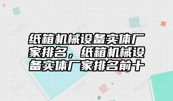 紙箱機械設(shè)備實體廠家排名，紙箱機械設(shè)備實體廠家排名前十