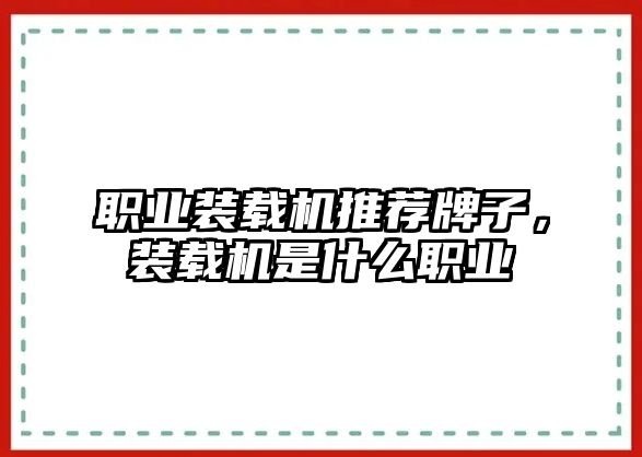 職業(yè)裝載機推薦牌子，裝載機是什么職業(yè)