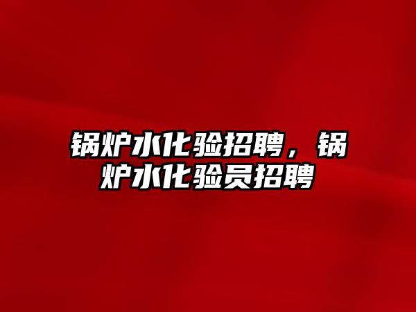 鍋爐水化驗(yàn)招聘，鍋爐水化驗(yàn)員招聘