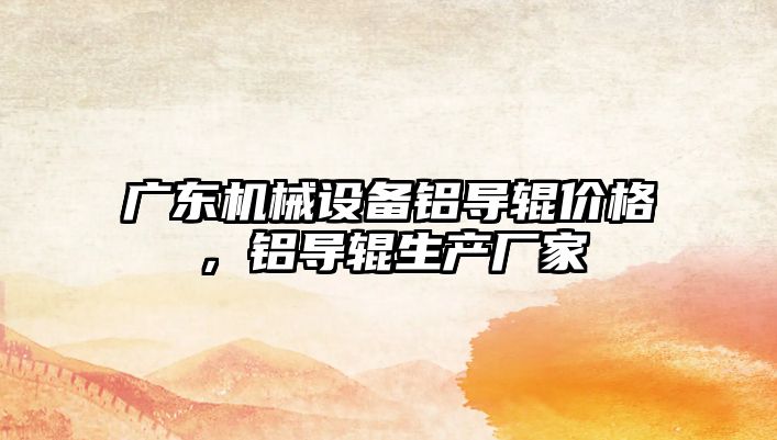 廣東機械設備鋁導輥價格，鋁導輥生產(chǎn)廠家
