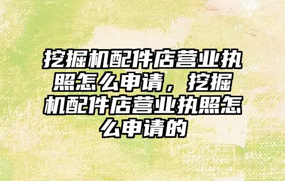 挖掘機配件店營業(yè)執(zhí)照怎么申請，挖掘機配件店營業(yè)執(zhí)照怎么申請的