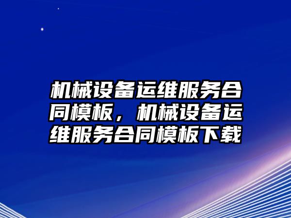 機(jī)械設(shè)備運(yùn)維服務(wù)合同模板，機(jī)械設(shè)備運(yùn)維服務(wù)合同模板下載
