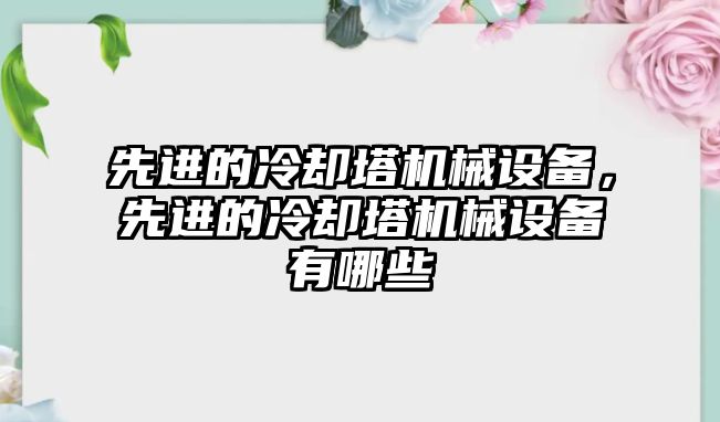 先進的冷卻塔機械設備，先進的冷卻塔機械設備有哪些