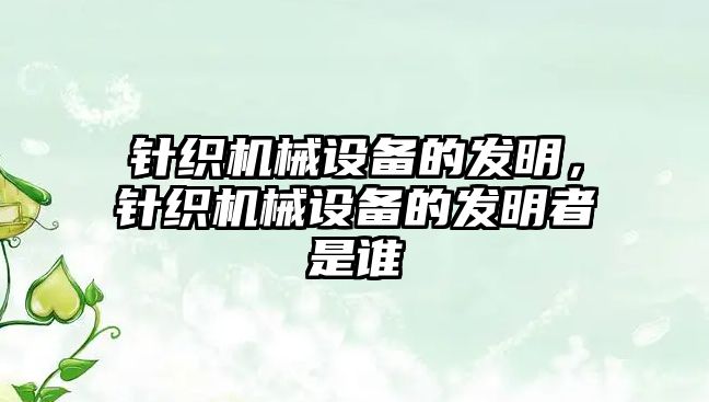 針織機(jī)械設(shè)備的發(fā)明，針織機(jī)械設(shè)備的發(fā)明者是誰