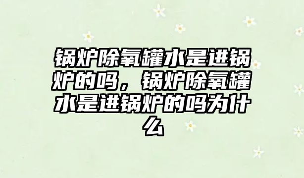 鍋爐除氧罐水是進(jìn)鍋爐的嗎，鍋爐除氧罐水是進(jìn)鍋爐的嗎為什么