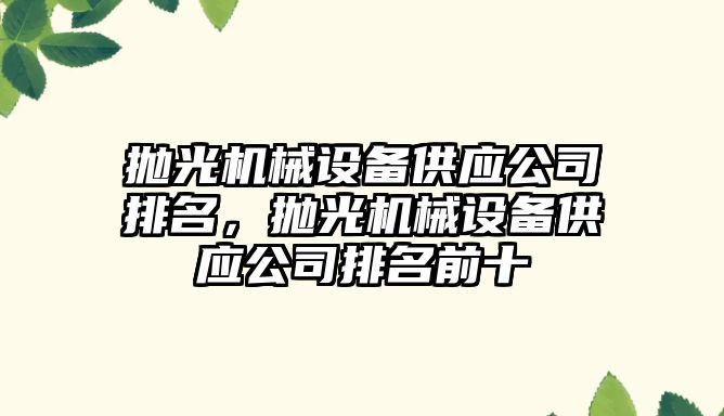 拋光機(jī)械設(shè)備供應(yīng)公司排名，拋光機(jī)械設(shè)備供應(yīng)公司排名前十