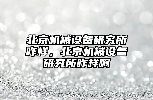 北京機(jī)械設(shè)備研究所咋樣，北京機(jī)械設(shè)備研究所咋樣啊