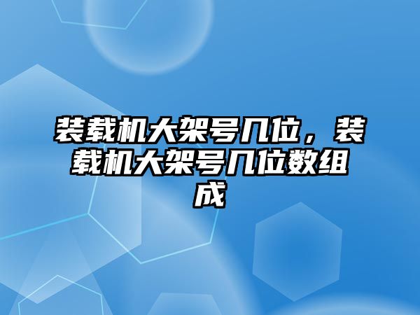 裝載機(jī)大架號幾位，裝載機(jī)大架號幾位數(shù)組成