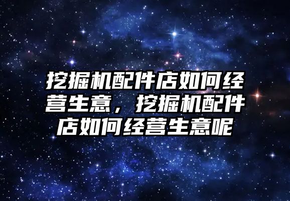 挖掘機(jī)配件店如何經(jīng)營(yíng)生意，挖掘機(jī)配件店如何經(jīng)營(yíng)生意呢
