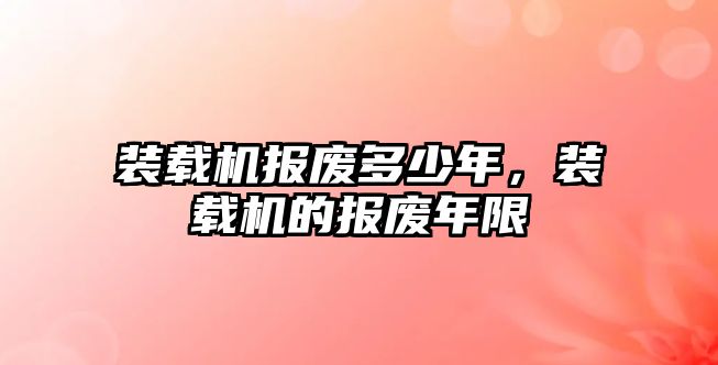 裝載機報廢多少年，裝載機的報廢年限