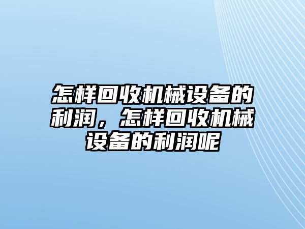 怎樣回收機(jī)械設(shè)備的利潤，怎樣回收機(jī)械設(shè)備的利潤呢
