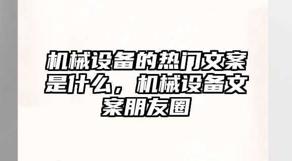 機(jī)械設(shè)備的熱門(mén)文案是什么，機(jī)械設(shè)備文案朋友圈