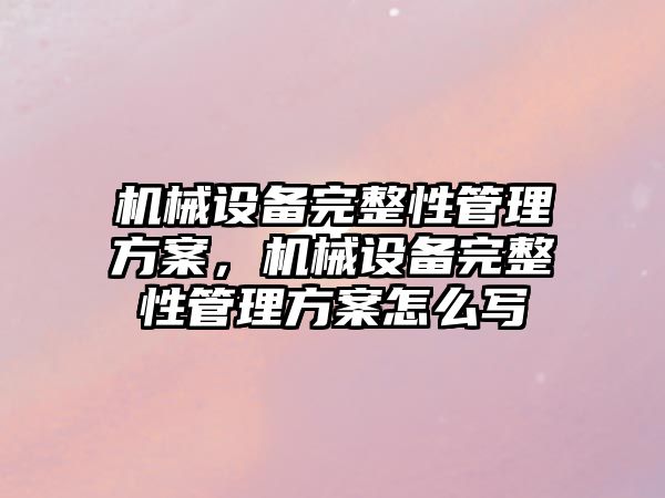 機(jī)械設(shè)備完整性管理方案，機(jī)械設(shè)備完整性管理方案怎么寫(xiě)