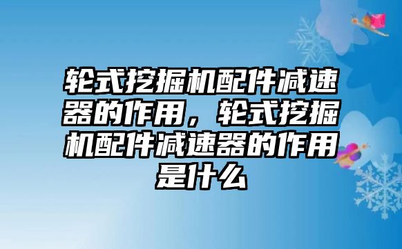輪式挖掘機配件減速器的作用，輪式挖掘機配件減速器的作用是什么