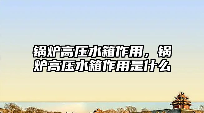 鍋爐高壓水箱作用，鍋爐高壓水箱作用是什么