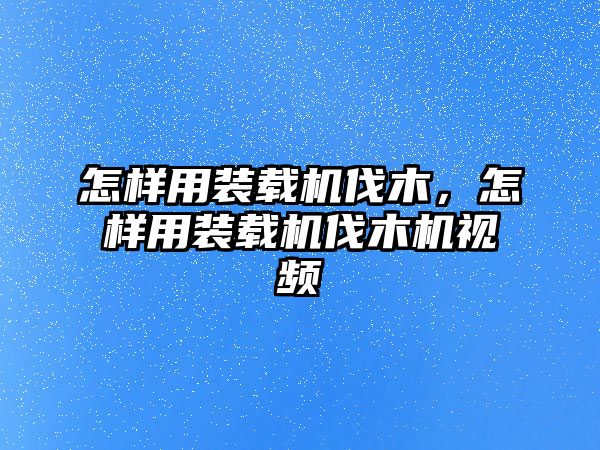 怎樣用裝載機(jī)伐木，怎樣用裝載機(jī)伐木機(jī)視頻