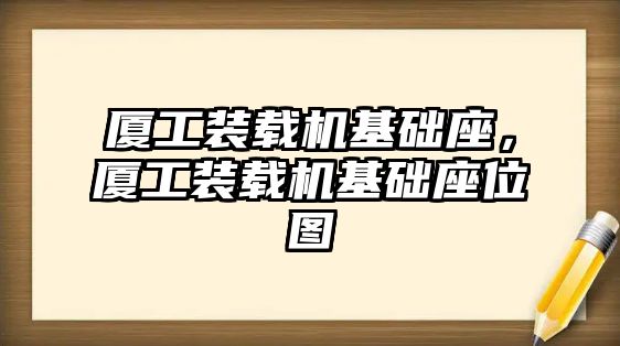廈工裝載機(jī)基礎(chǔ)座，廈工裝載機(jī)基礎(chǔ)座位圖