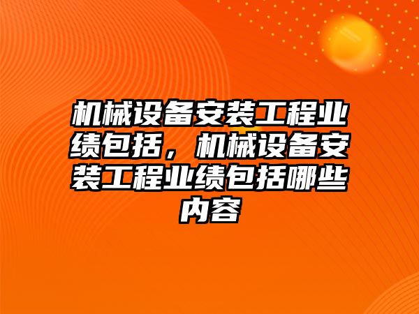 機(jī)械設(shè)備安裝工程業(yè)績(jī)包括，機(jī)械設(shè)備安裝工程業(yè)績(jī)包括哪些內(nèi)容