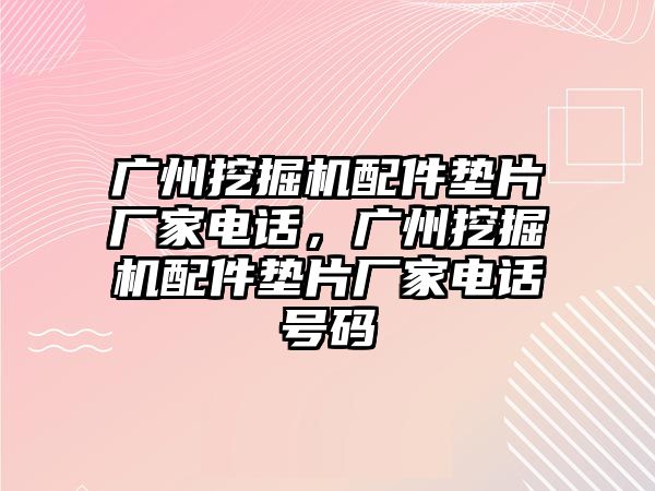 廣州挖掘機(jī)配件墊片廠家電話，廣州挖掘機(jī)配件墊片廠家電話號(hào)碼