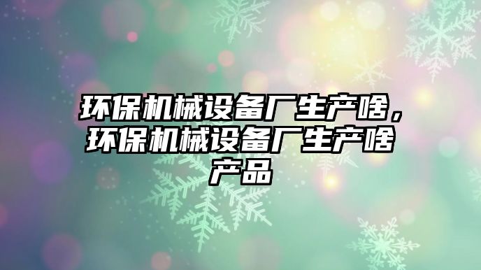環(huán)保機械設(shè)備廠生產(chǎn)啥，環(huán)保機械設(shè)備廠生產(chǎn)啥產(chǎn)品
