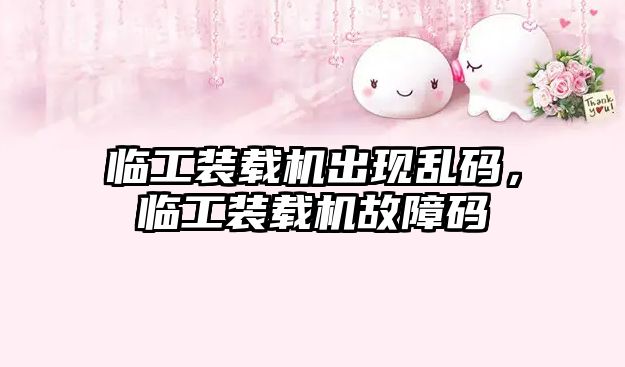 臨工裝載機(jī)出現(xiàn)亂碼，臨工裝載機(jī)故障碼