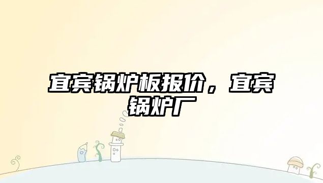 宜賓鍋爐板報(bào)價(jià)，宜賓鍋爐廠
