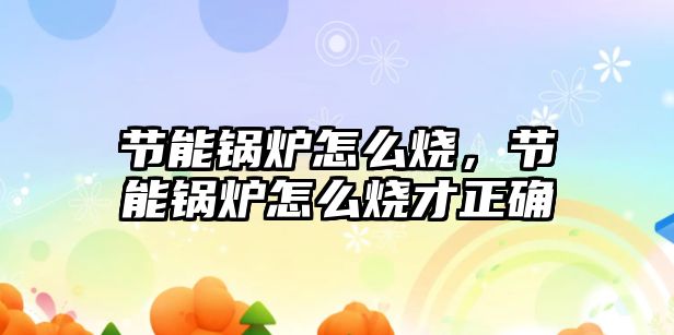 節(jié)能鍋爐怎么燒，節(jié)能鍋爐怎么燒才正確