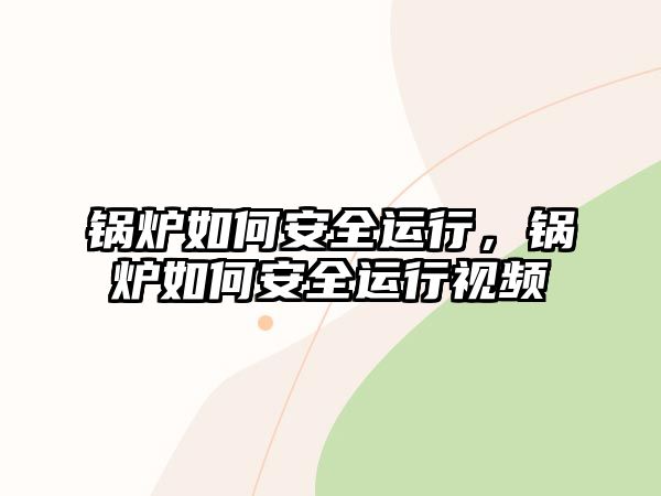 鍋爐如何安全運行，鍋爐如何安全運行視頻