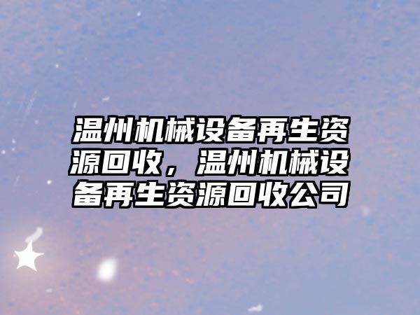 溫州機(jī)械設(shè)備再生資源回收，溫州機(jī)械設(shè)備再生資源回收公司