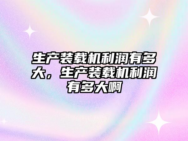 生產(chǎn)裝載機(jī)利潤有多大，生產(chǎn)裝載機(jī)利潤有多大啊