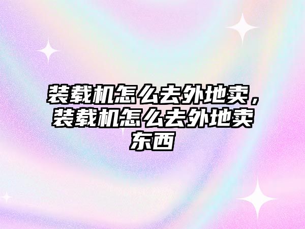 裝載機怎么去外地賣，裝載機怎么去外地賣東西